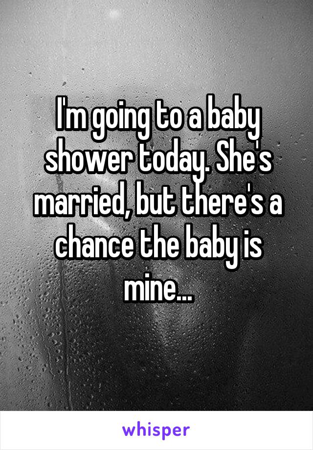 I'm going to a baby shower today. She's married, but there's a chance the baby is mine...
