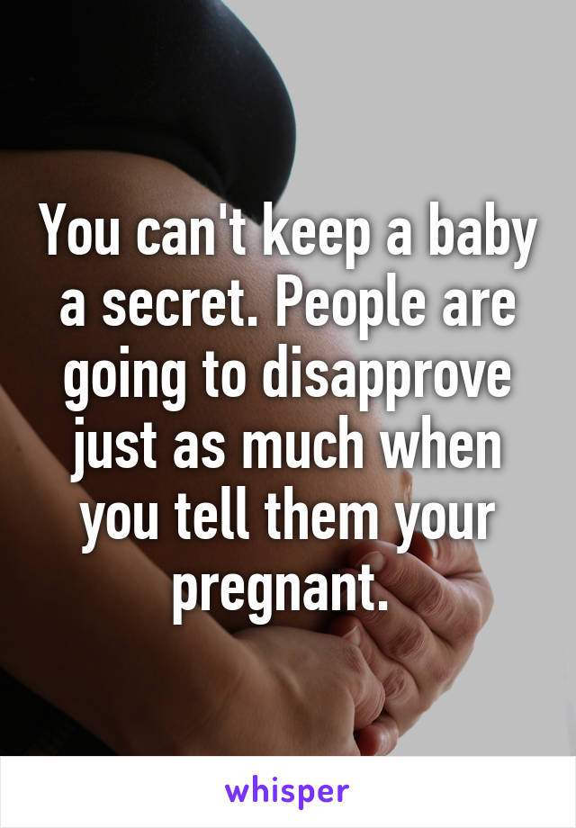 You can't keep a baby a secret. People are going to disapprove just as much when you tell them your pregnant. 