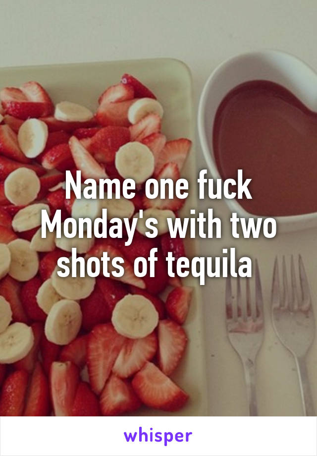 Name one fuck Monday's with two shots of tequila 