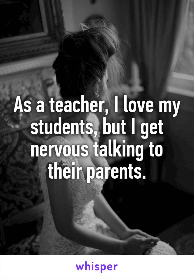 As a teacher, I love my students, but I get nervous talking to their parents.