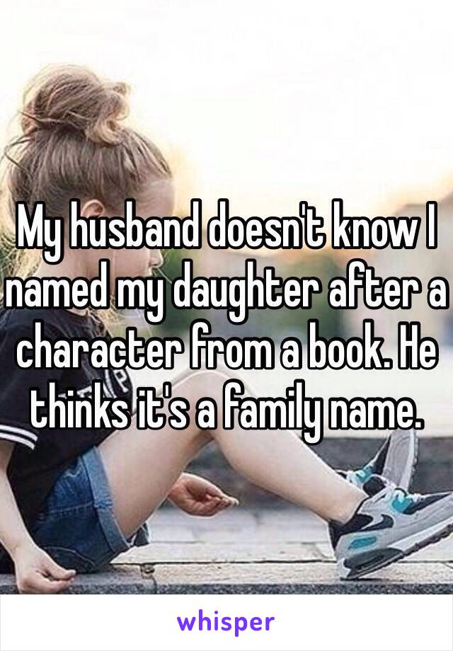 My husband doesn't know I named my daughter after a character from a book. He thinks it's a family name. 