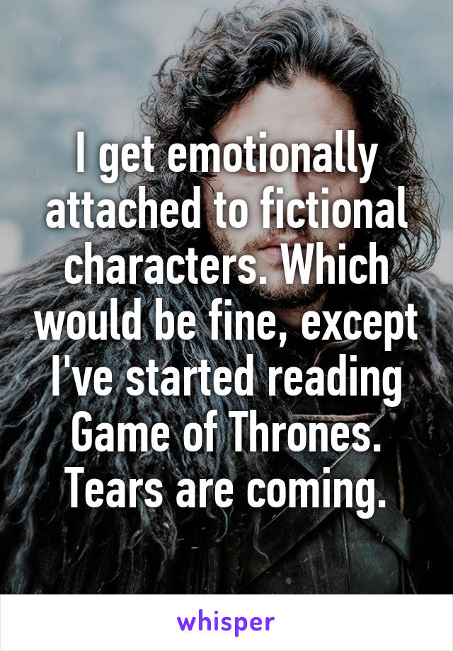I get emotionally attached to fictional characters. Which would be fine, except I've started reading Game of Thrones.
Tears are coming.