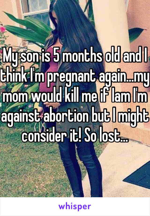 My son is 5 months old and I think I'm pregnant again...my mom would kill me if Iam I'm against abortion but I might consider it! So lost...