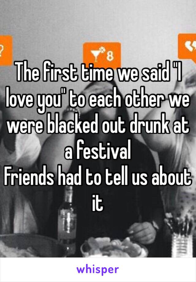 The first time we said "I love you" to each other we were blacked out drunk at a festival
Friends had to tell us about it
