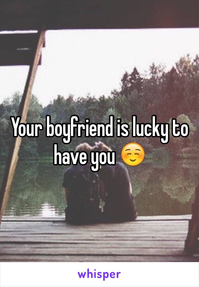 Your boyfriend is lucky to have you ☺️