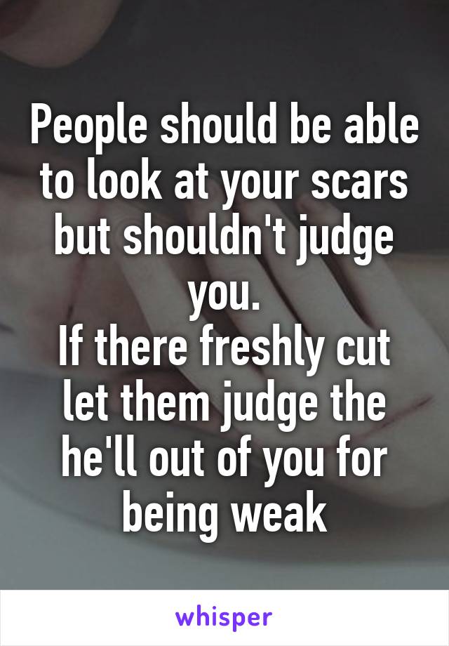 People should be able to look at your scars but shouldn't judge you.
If there freshly cut let them judge the he'll out of you for being weak