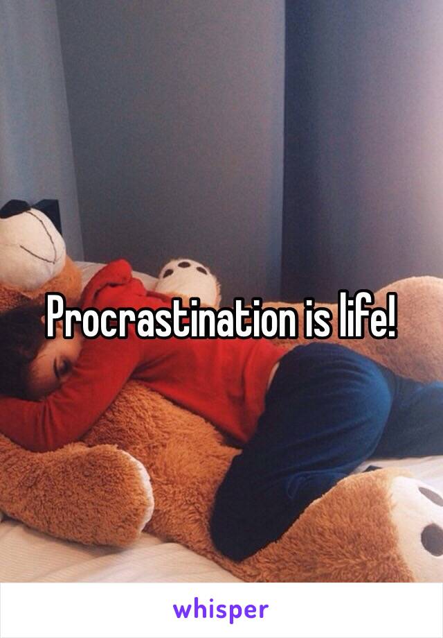 Procrastination is life!