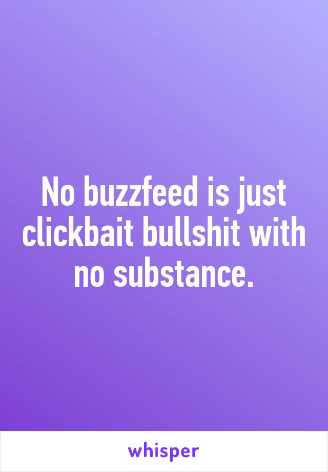 No buzzfeed is just clickbait bullshit with no substance.