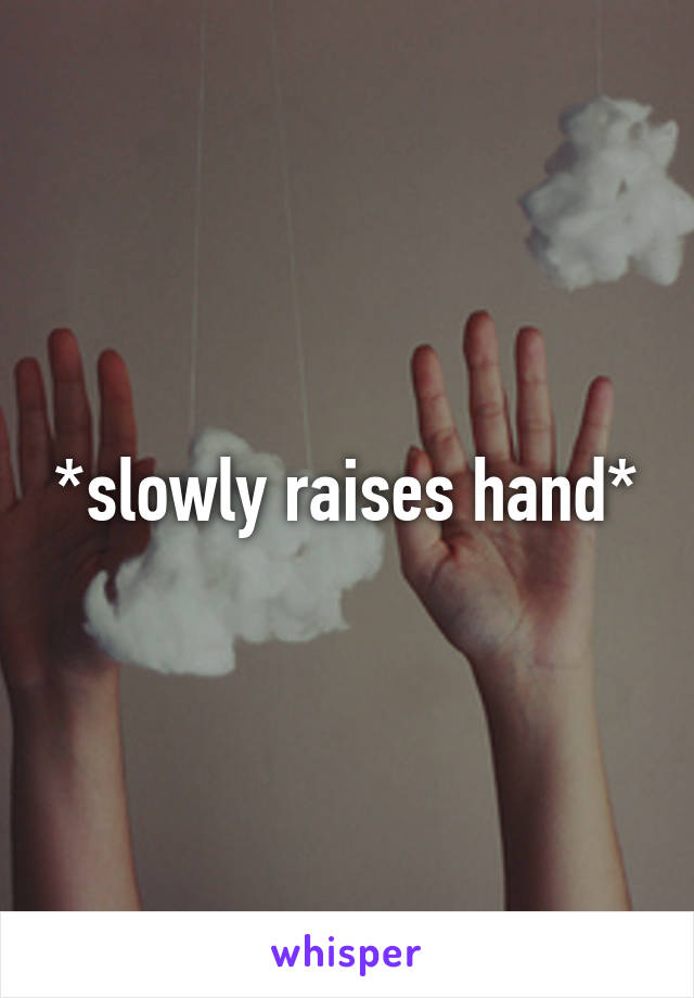 *slowly raises hand*