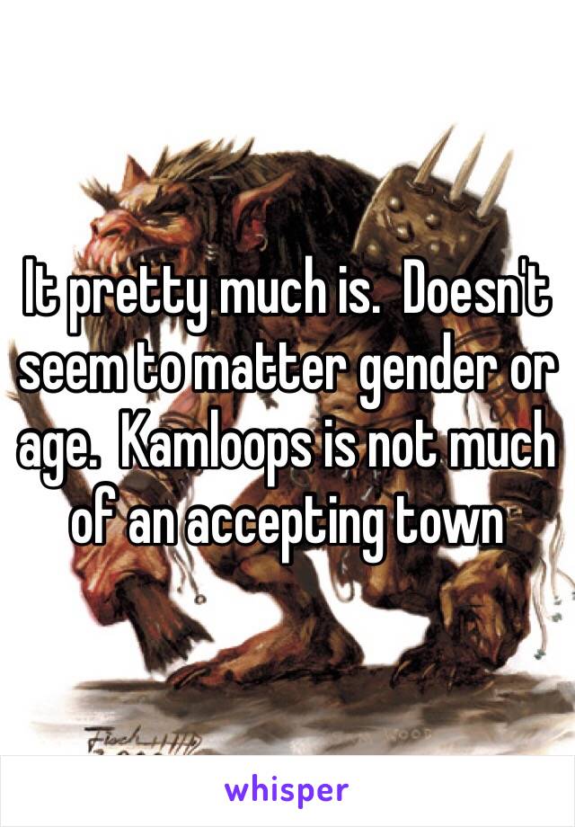 It pretty much is.  Doesn't seem to matter gender or age.  Kamloops is not much of an accepting town