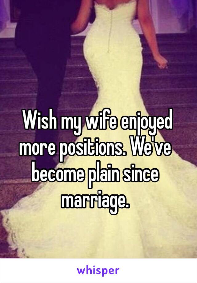  Wish my wife enjoyed more positions. We've become plain since marriage. 