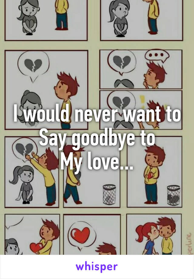 I would never want to
Say goodbye to
My love...