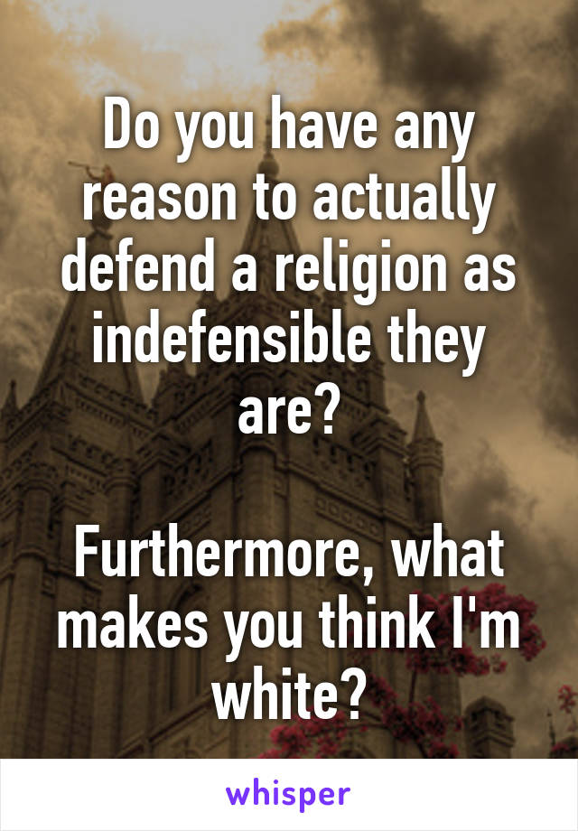 Do you have any reason to actually defend a religion as indefensible they are?

Furthermore, what makes you think I'm white?