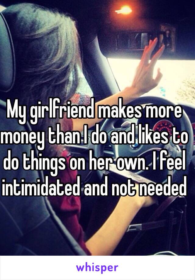 My girlfriend makes more money than I do and likes to do things on her own. I feel intimidated and not needed