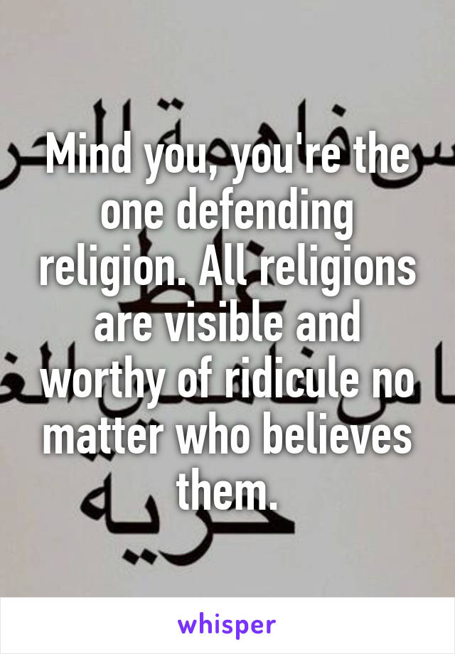 Mind you, you're the one defending religion. All religions are visible and worthy of ridicule no matter who believes them.