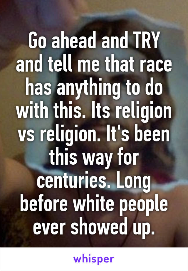 Go ahead and TRY and tell me that race has anything to do with this. Its religion vs religion. It's been this way for centuries. Long before white people ever showed up.