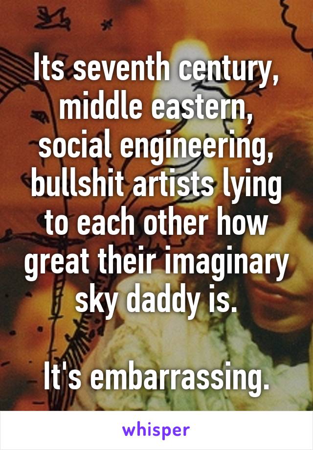 Its seventh century, middle eastern, social engineering, bullshit artists lying to each other how great their imaginary sky daddy is.

It's embarrassing.