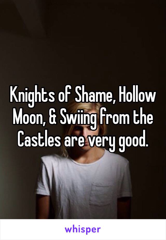 Knights of Shame, Hollow Moon, & Swiing from the Castles are very good.