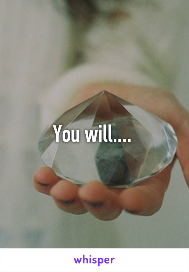 You will.... 