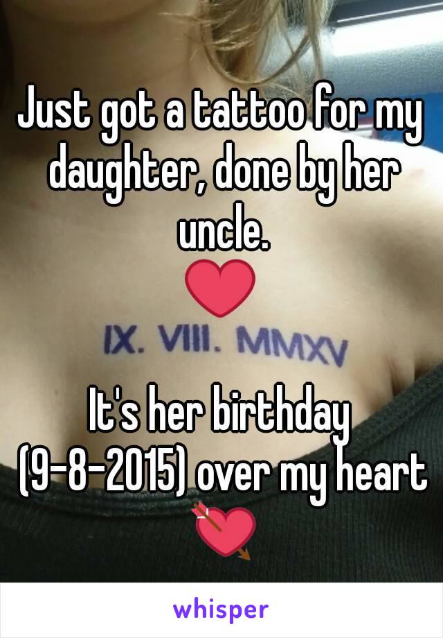 Just got a tattoo for my daughter, done by her uncle.
 ❤ 

It's her birthday (9-8-2015) over my heart 💘