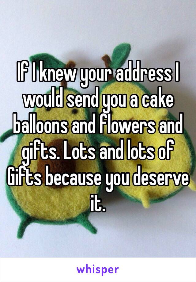 If I knew your address I would send you a cake balloons and flowers and gifts. Lots and lots of
Gifts because you deserve it. 