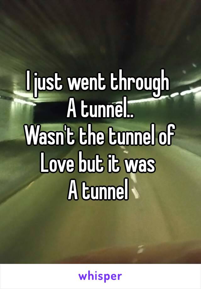 I just went through 
A tunnel..
Wasn't the tunnel of
Love but it was 
A tunnel 