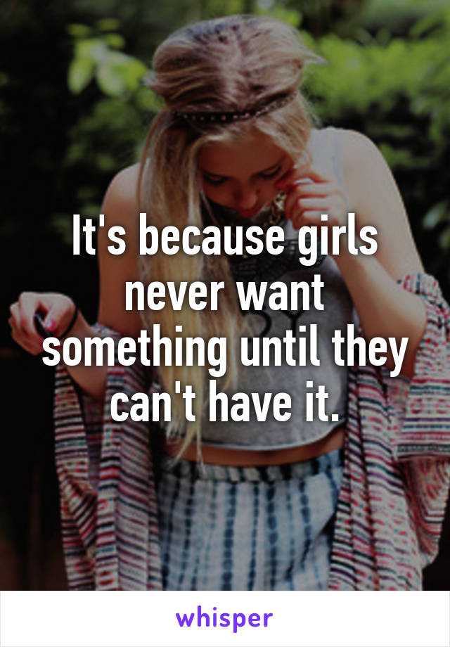 It's because girls never want something until they can't have it.