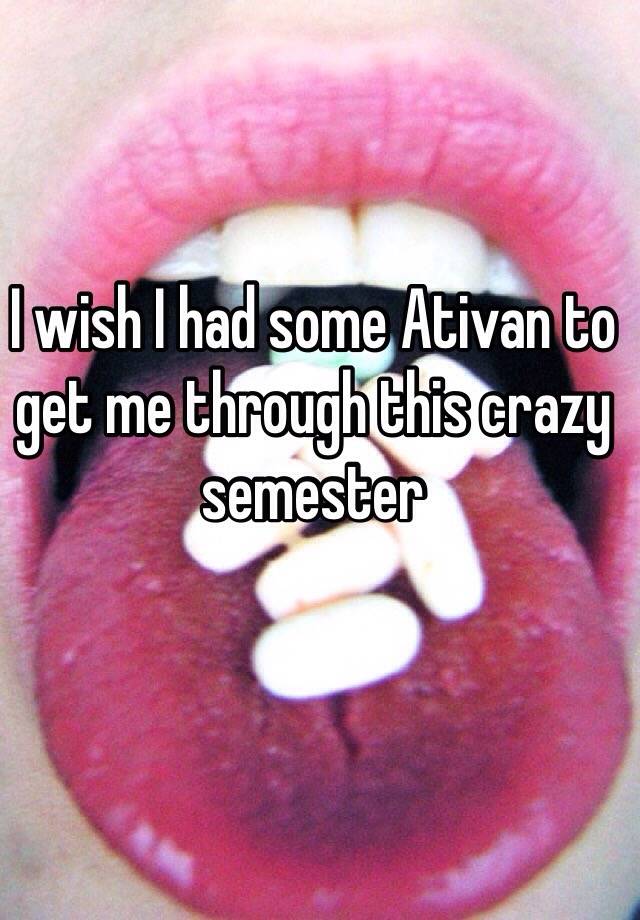 I wish I had some Ativan to get me through this crazy semester