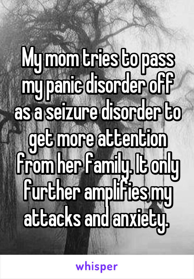 My mom tries to pass my panic disorder off as a seizure disorder to get more attention from her family. It only further amplifies my attacks and anxiety. 