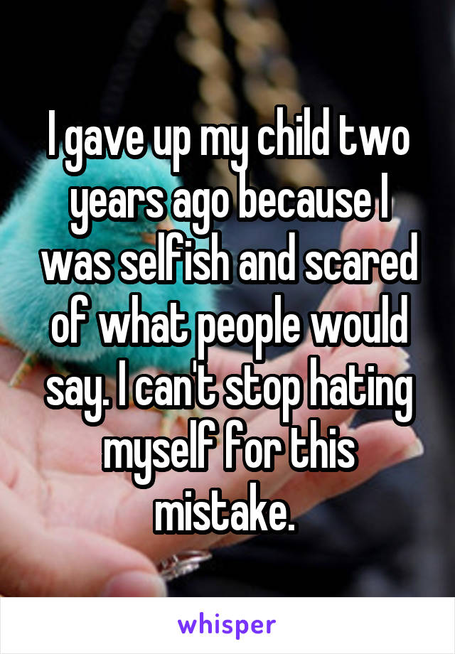 I gave up my child two years ago because I was selfish and scared of what people would say. I can't stop hating myself for this mistake. 