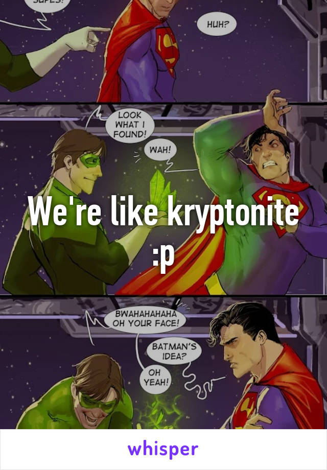 We're like kryptonite :p