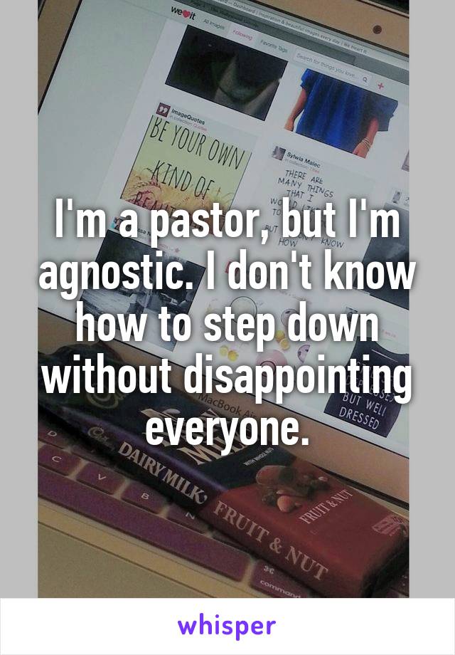 I'm a pastor, but I'm agnostic. I don't know how to step down without disappointing everyone.