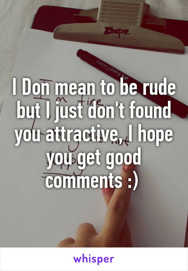 I Don mean to be rude but I just don't found you attractive, I hope you get good comments :) 