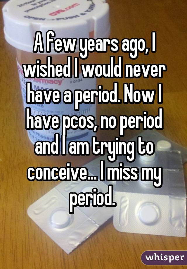 A few years ago, I wished I would never have a period. Now I have pcos, no
period and I am trying to conceive... I miss my period. 