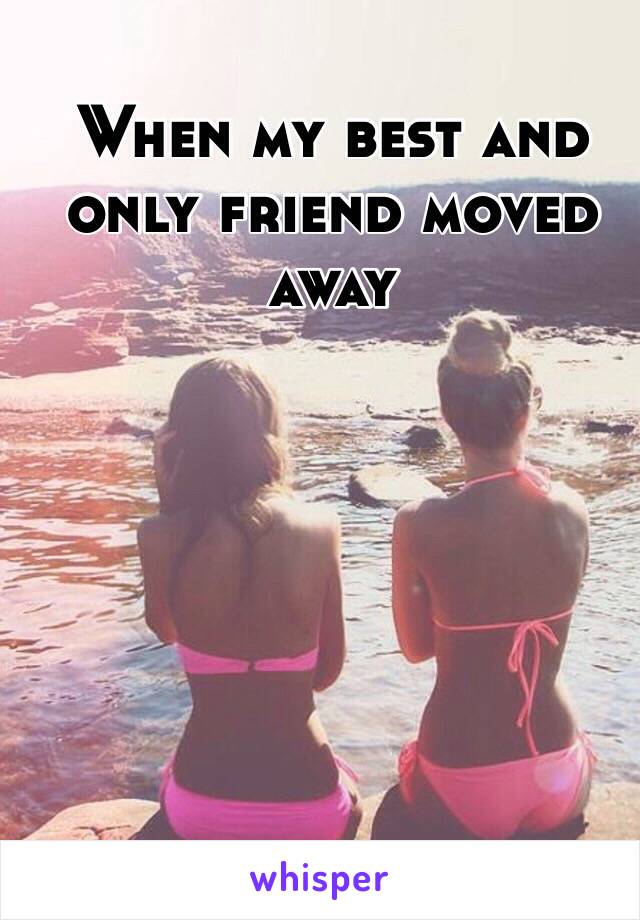 When my best and only friend moved away 