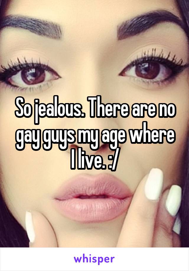 So jealous. There are no gay guys my age where I live. :/