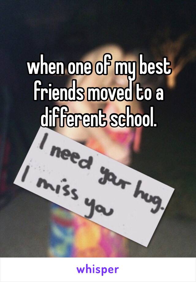 when one of my best friends moved to a different school.