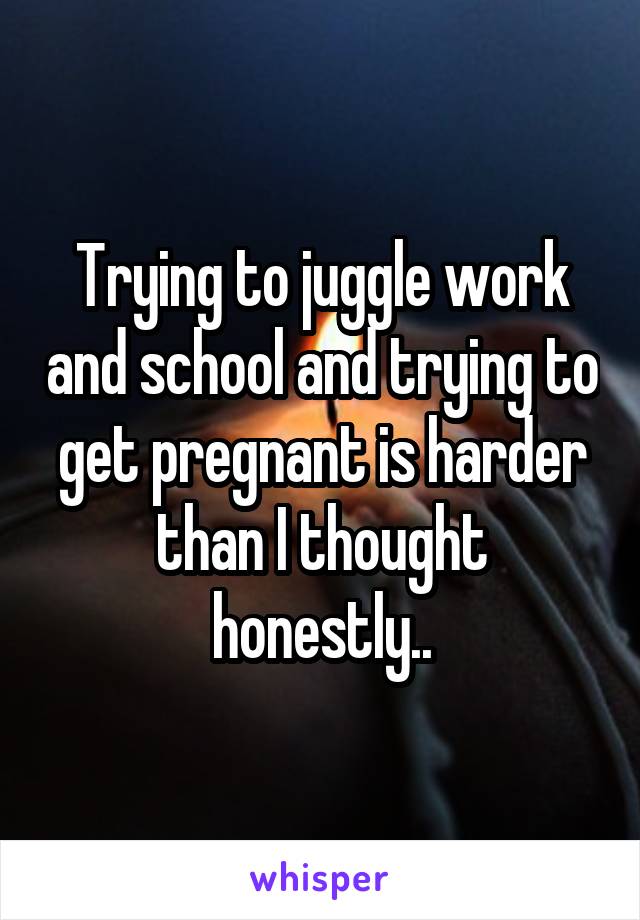 Trying to juggle work and school and trying to get pregnant is harder than I thought honestly..