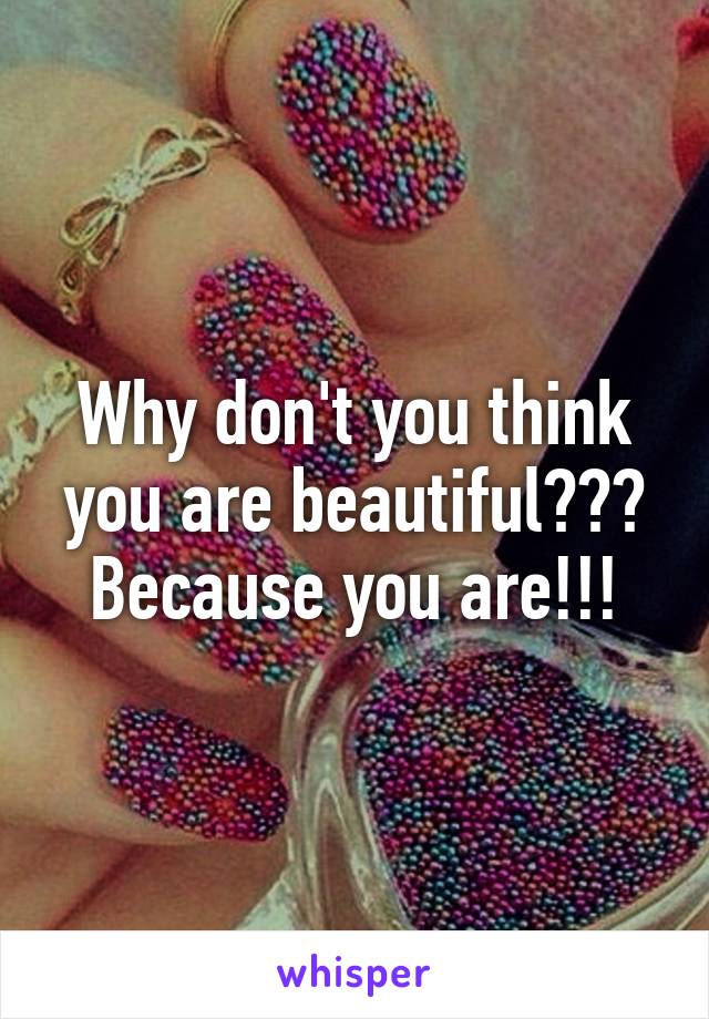 Why don't you think you are beautiful??? Because you are!!!