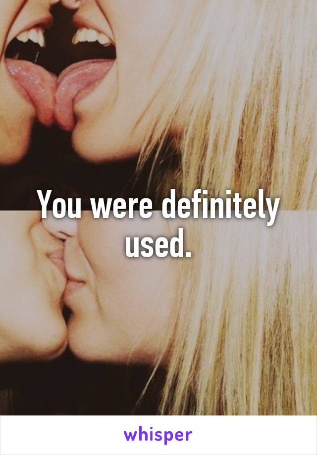 You were definitely used.