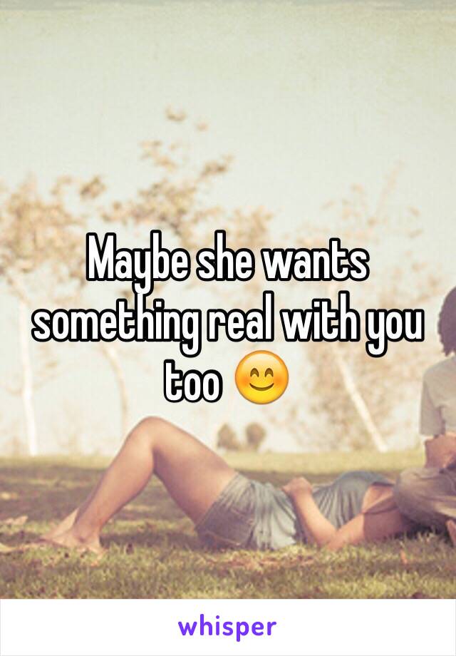 Maybe she wants something real with you too 😊