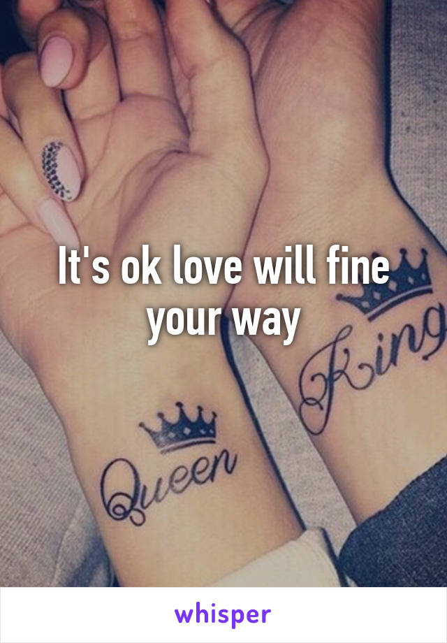 It's ok love will fine your way
