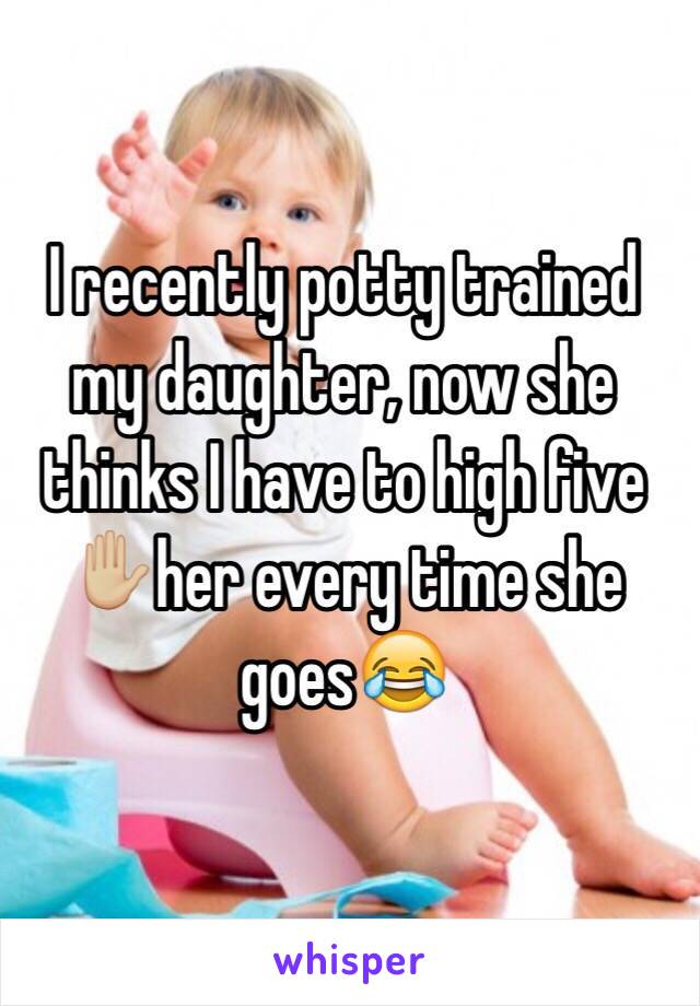 I recently potty trained my daughter, now she thinks I have to high five✋🏼her every time she goes😂
