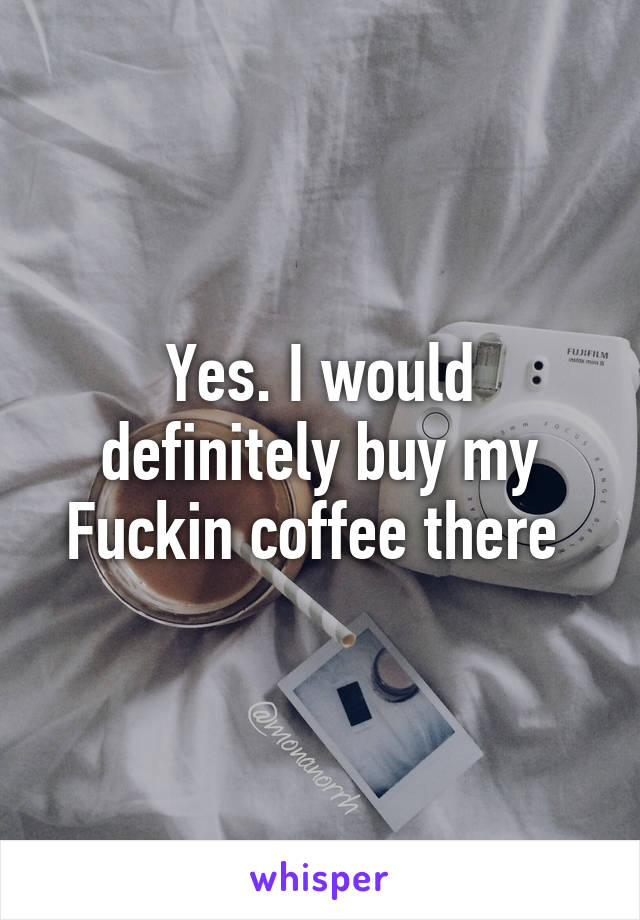 Yes. I would definitely buy my Fuckin coffee there 