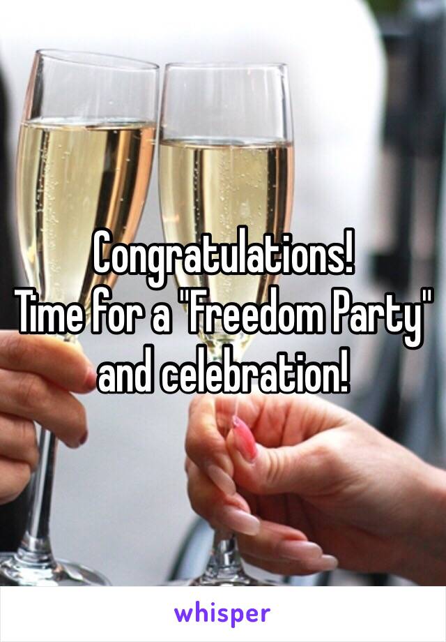 Congratulations! 
Time for a "Freedom Party" and celebration! 