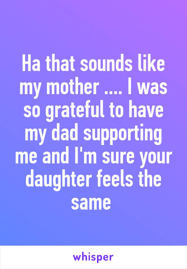 Ha that sounds like my mother .... I was so grateful to have my dad supporting me and I'm sure your daughter feels the same 