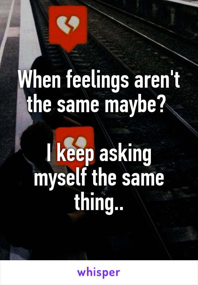 When feelings aren't the same maybe? 

I keep asking myself the same thing..