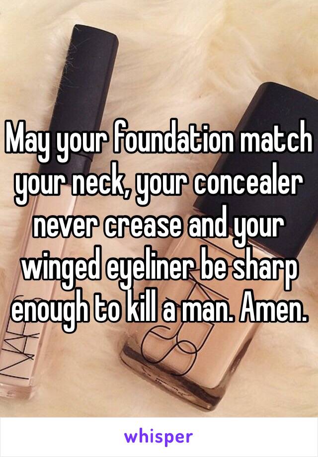 May your foundation match your neck, your concealer never crease and your winged eyeliner be sharp enough to kill a man. Amen.