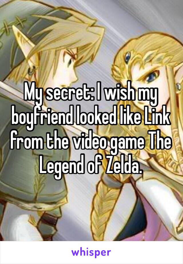 My secret: I wish my boyfriend looked like Link from the video game The Legend of Zelda. 