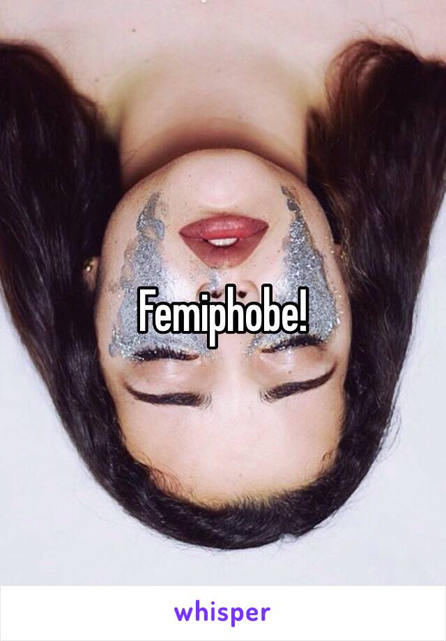 Femiphobe!